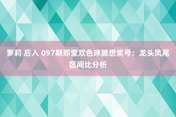 萝莉 后入 097期郑莹双色球臆想奖号：龙头凤尾区间比分析