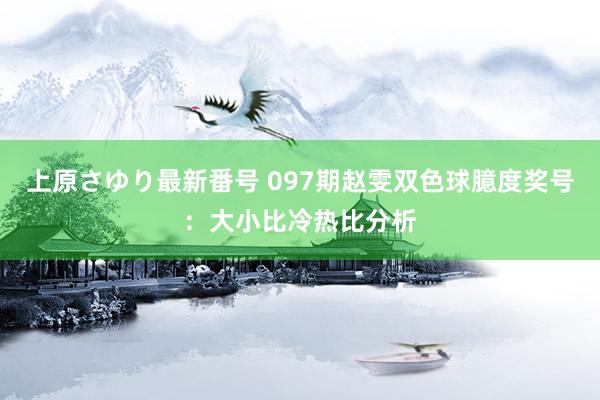 上原さゆり最新番号 097期赵雯双色球臆度奖号：大小比冷热比分析