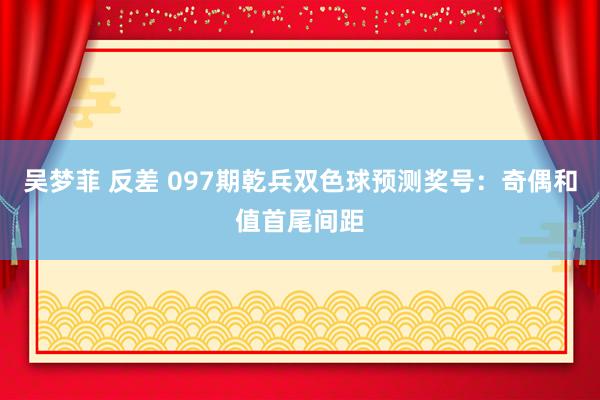 吴梦菲 反差 097期乾兵双色球预测奖号：奇偶和值首尾间距