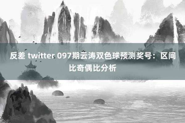 反差 twitter 097期云涛双色球预测奖号：区间比奇偶比分析