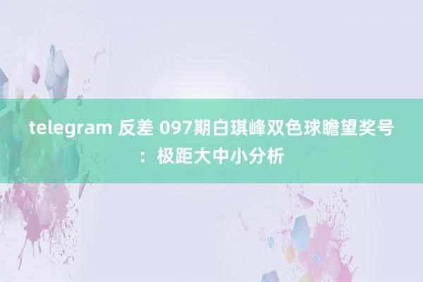 telegram 反差 097期白琪峰双色球瞻望奖号：极距大中小分析