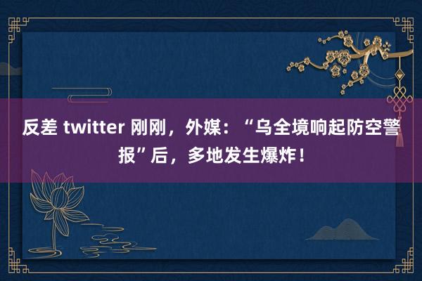 反差 twitter 刚刚，外媒：“乌全境响起防空警报”后，多地发生爆炸！