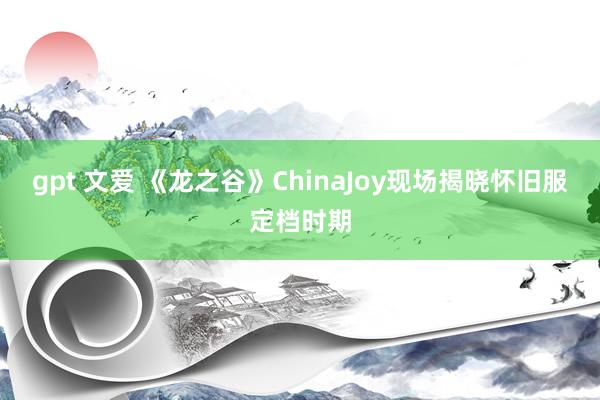 gpt 文爱 《龙之谷》ChinaJoy现场揭晓怀旧服定档时期