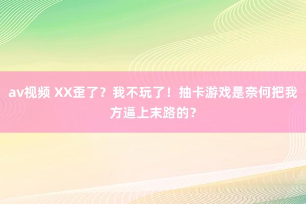 av视频 XX歪了？我不玩了！抽卡游戏是奈何把我方逼上末路的？