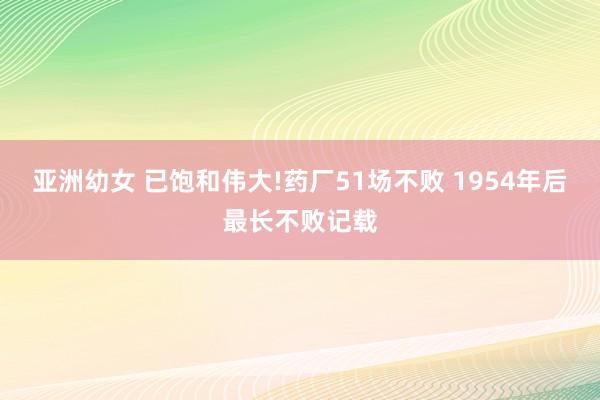 亚洲幼女 已饱和伟大!药厂51场不败 1954年后最长不败记载