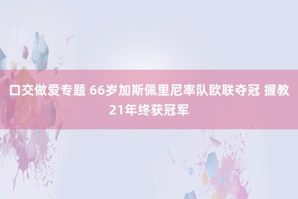 口交做爱专题 66岁加斯佩里尼率队欧联夺冠 握教21年终获冠军