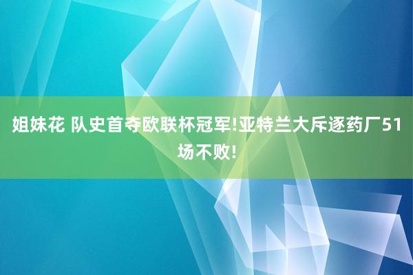 姐妹花 队史首夺欧联杯冠军!亚特兰大斥逐药厂51场不败!