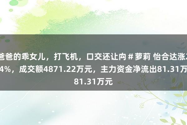 爸爸的乖女儿，打飞机，口交还让禸＃萝莉 怡合达涨2.14%，成交额4871.22万元，主力资金净流出81.31万元