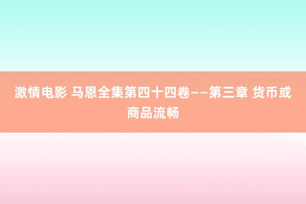 激情电影 马恩全集第四十四卷——第三章 货币或商品流畅