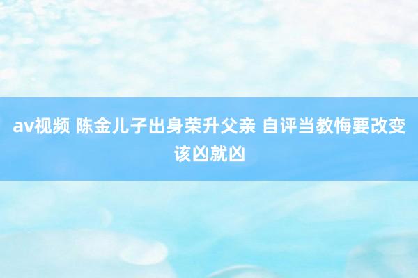 av视频 陈金儿子出身荣升父亲 自评当教悔要改变该凶就凶